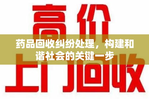 南昌药品回收纠纷处理，构建和谐社会的关键一步