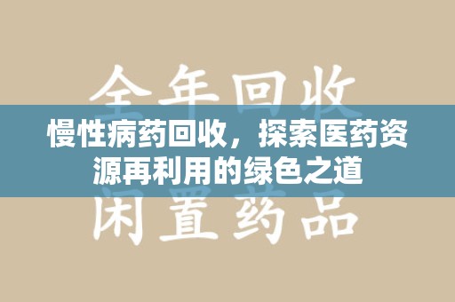 南昌慢性病药回收，探索医药资源再利用的绿色之道
