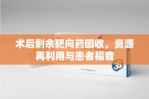 南昌术后剩余靶向药回收，资源再利用与患者福音