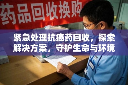 南昌紧急处理抗癌药回收，探索解决方案，守护生命与环境