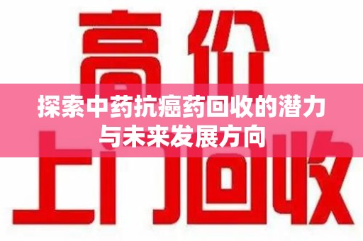 南昌探索中药抗癌药回收的潜力与未来发展方向