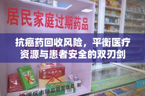 南昌抗癌药回收风险，平衡医疗资源与患者安全的双刃剑
