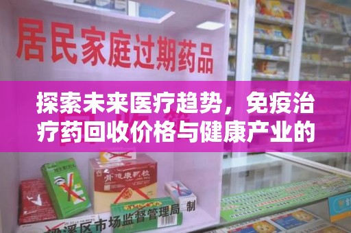 南昌探索未来医疗趋势，免疫治疗药回收价格与健康产业的革新