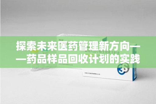 南昌探索未来医药管理新方向——药品样品回收计划的实践与意义