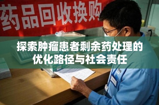 南昌探索肿瘤患者剩余药处理的优化路径与社会责任