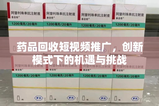 南昌药品回收短视频推广，创新模式下的机遇与挑战