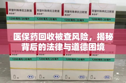 南昌医保药回收被查风险，揭秘背后的法律与道德困境