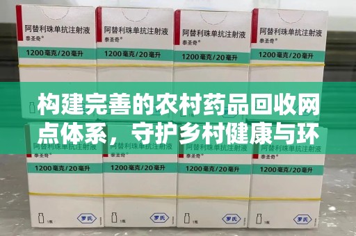 南昌构建完善的农村药品回收网点体系，守护乡村健康与环境