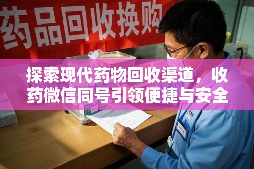 南昌探索现代药物回收渠道，收药微信同号引领便捷与安全