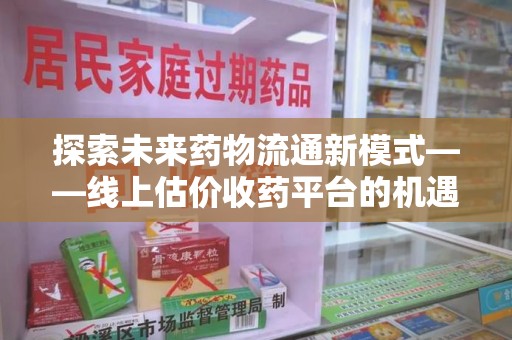 南昌探索未来药物流通新模式——线上估价收药平台的机遇与挑战