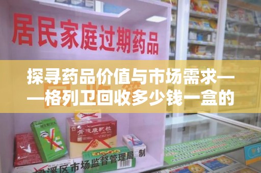 南昌探寻药品价值与市场需求——格列卫回收多少钱一盒的深度解析