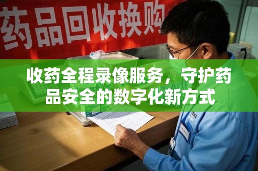 南昌收药全程录像服务，守护药品安全的数字化新方式