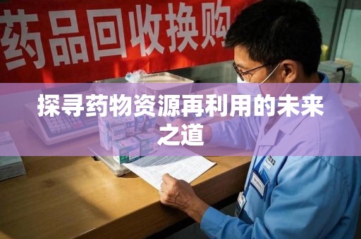 南昌探寻药物资源再利用的未来之道