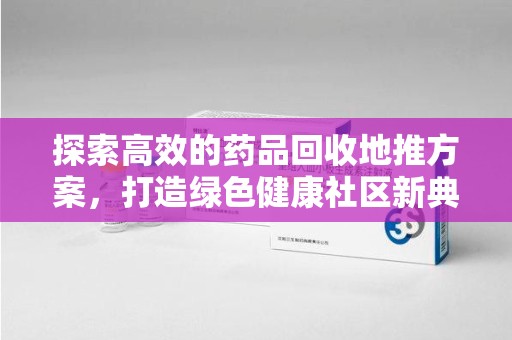 南昌探索高效的药品回收地推方案，打造绿色健康社区新典范