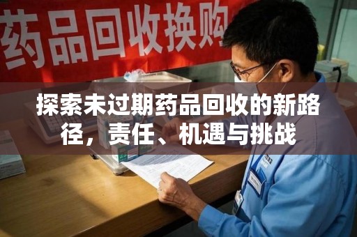 南昌探索未过期药品回收的新路径，责任、机遇与挑战