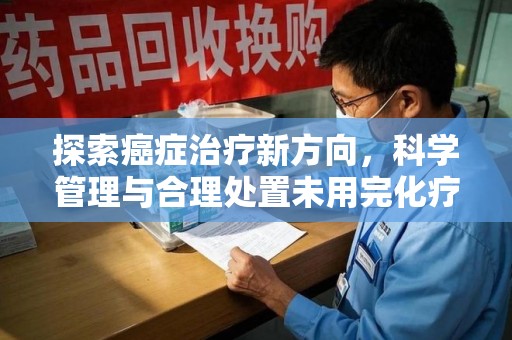 南昌探索癌症治疗新方向，科学管理与合理处置未用完化疗药处理