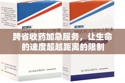 南昌跨省收药加急服务，让生命的速度超越距离的限制