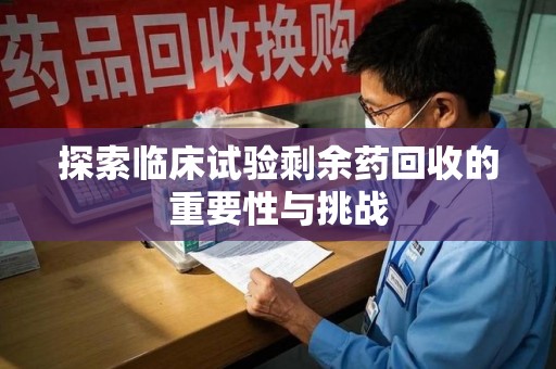 南昌探索临床试验剩余药回收的重要性与挑战