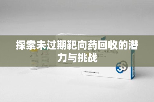 南昌探索未过期靶向药回收的潜力与挑战