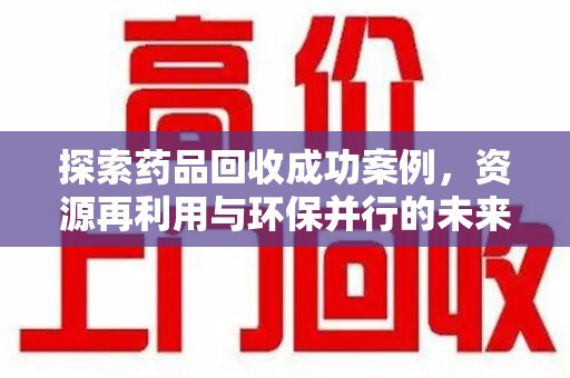 南昌探索药品回收成功案例，资源再利用与环保并行的未来之路