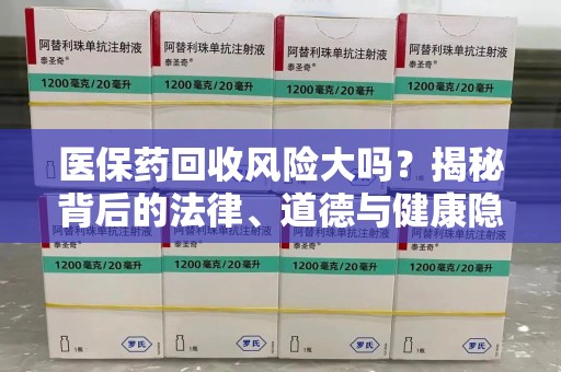 南昌医保药回收风险大吗？揭秘背后的法律、道德与健康隐患