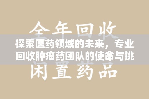 南昌探索医药领域的未来，专业回收肿瘤药团队的使命与挑战