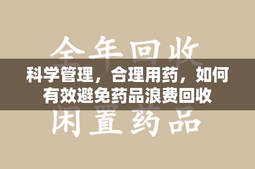 南昌科学管理，合理用药，如何有效避免药品浪费回收