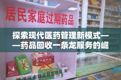 南昌探索现代医药管理新模式——药品回收一条龙服务的崛起与未来