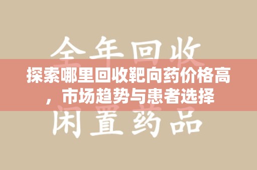南昌探索哪里回收靶向药价格高，市场趋势与患者选择