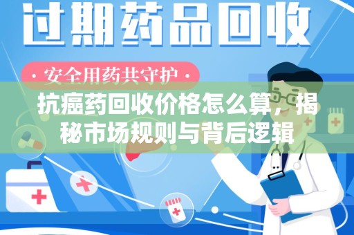 南昌抗癌药回收价格怎么算，揭秘市场规则与背后逻辑