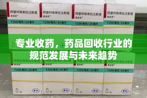 南昌专业收药，药品回收行业的规范发展与未来趋势