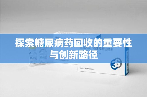 南昌探索糖尿病药回收的重要性与创新路径