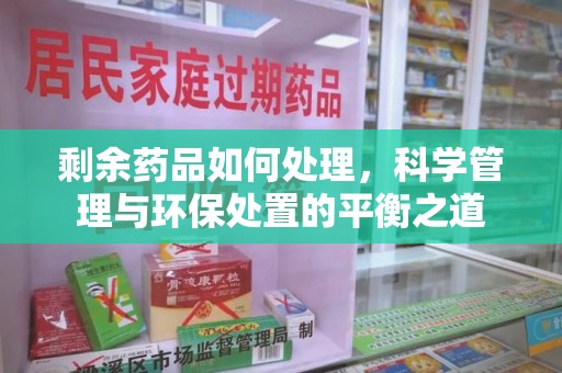 南昌剩余药品如何处理，科学管理与环保处置的平衡之道