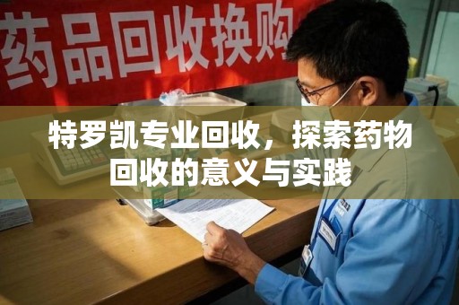南昌特罗凯专业回收，探索药物回收的意义与实践