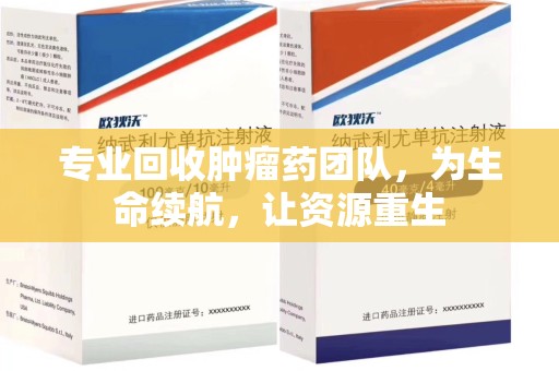 南昌专业回收肿瘤药团队，为生命续航，让资源重生