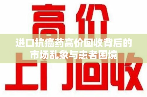 南昌进口抗癌药高价回收背后的市场乱象与患者困境