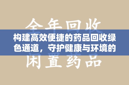 南昌构建高效便捷的药品回收绿色通道，守护健康与环境的双赢之道