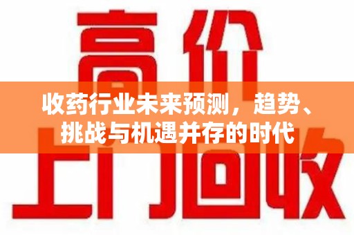 南昌收药行业未来预测，趋势、挑战与机遇并存的时代