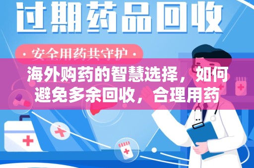 南昌海外购药的智慧选择，如何避免多余回收，合理用药