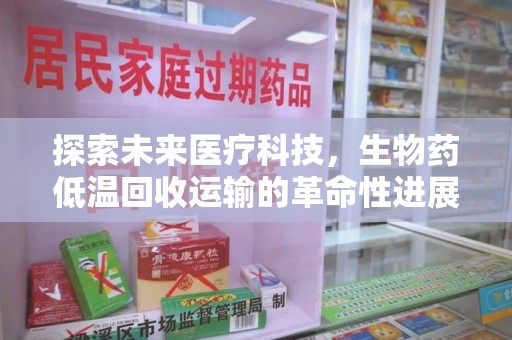 南昌探索未来医疗科技，生物药低温回收运输的革命性进展