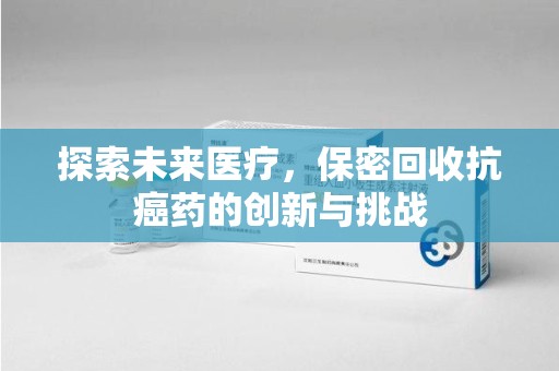 南昌探索未来医疗，保密回收抗癌药的创新与挑战