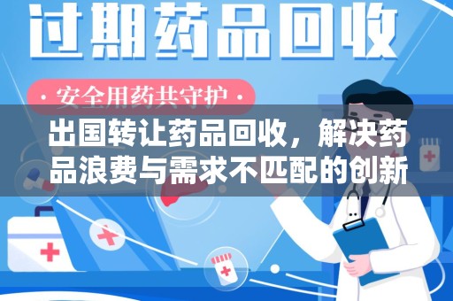 南昌出国转让药品回收，解决药品浪费与需求不匹配的创新方案