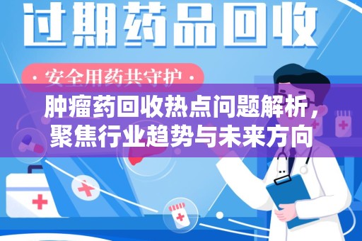 南昌肿瘤药回收热点问题解析，聚焦行业趋势与未来方向