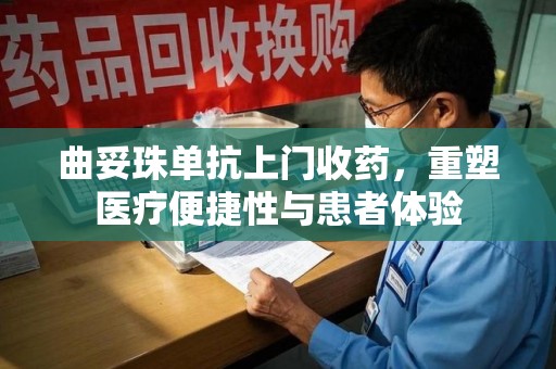 南昌曲妥珠单抗上门收药，重塑医疗便捷性与患者体验