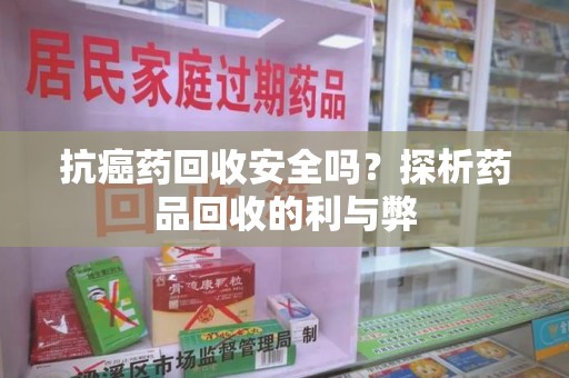 南昌抗癌药回收安全吗？探析药品回收的利与弊
