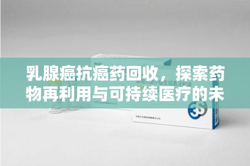 南昌乳腺癌抗癌药回收，探索药物再利用与可持续医疗的未来