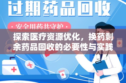 南昌探索医疗资源优化，换药剩余药品回收的必要性与实践路径