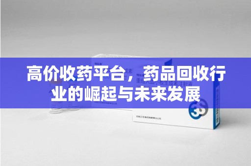 南昌高价收药平台，药品回收行业的崛起与未来发展