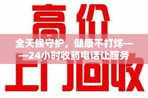 南昌全天候守护，健康不打烊——24小时收药电话让服务触手可及