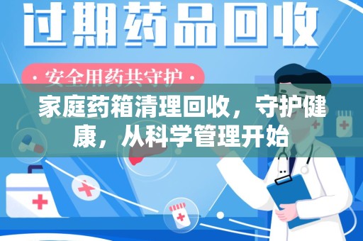 南昌家庭药箱清理回收，守护健康，从科学管理开始